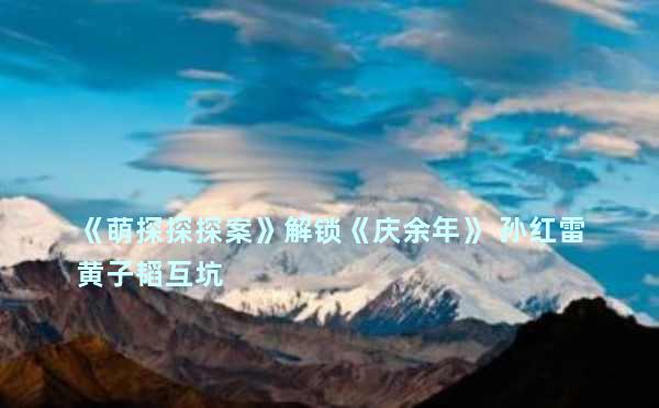 《萌探探探案》解锁《庆余年》 孙红雷黄子韬互坑